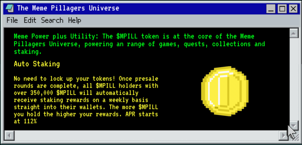 Meme Power plus Utility: The $MPILL token is at the core of the Meme Pillagers Universe, powering an range of games, quests, collections and staking. Auto Staking. No need to lock up your tokens! Once presale rounds are complete, all $MPILL holders with over 350,000 $MPILL will automatically receive staking rewards on a weekly basis straight into their wallets. The more $MPILL you hold the higher your rewards.
